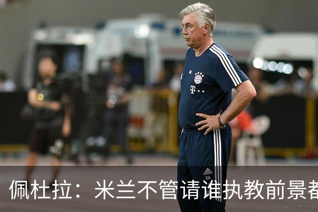 佩杜拉：米兰不管请谁执教前景都很不妙，球队没有规划