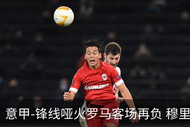 意甲-锋线哑火罗马客场再负 穆里尼奥已距前四6分