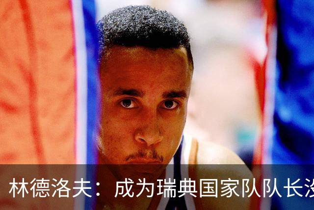 林德洛夫：成为瑞典国家队队长没有丝毫犹豫
